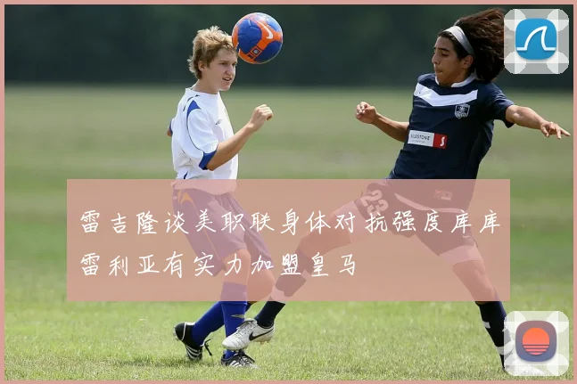 雷吉隆谈美职联身体对抗强度库库雷利亚有实力加盟皇马