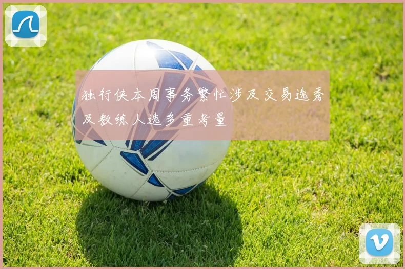 独行侠本周事务繁忙涉及交易选秀及教练人选多重考量