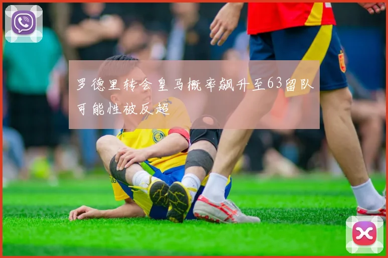 罗德里转会皇马概率飙升至63留队可能性被反超