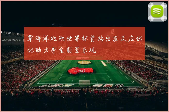覃海洋短池世界杯首站出发反应优化助力夺金前景乐观