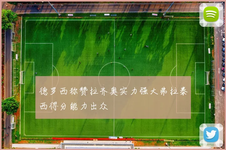 德罗西称赞拉齐奥实力强大弗拉泰西得分能力出众