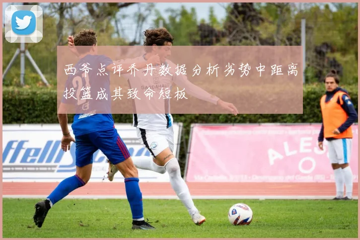 西爷点评乔丹数据分析劣势中距离投篮成其致命短板