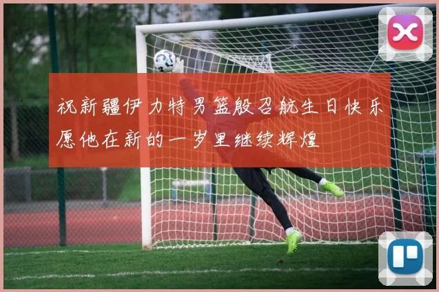 祝新疆伊力特男篮殷召航生日快乐愿他在新的一岁里继续辉煌