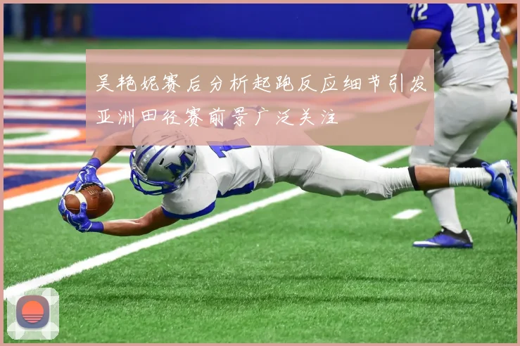 吴艳妮赛后分析起跑反应细节引发亚洲田径赛前景广泛关注